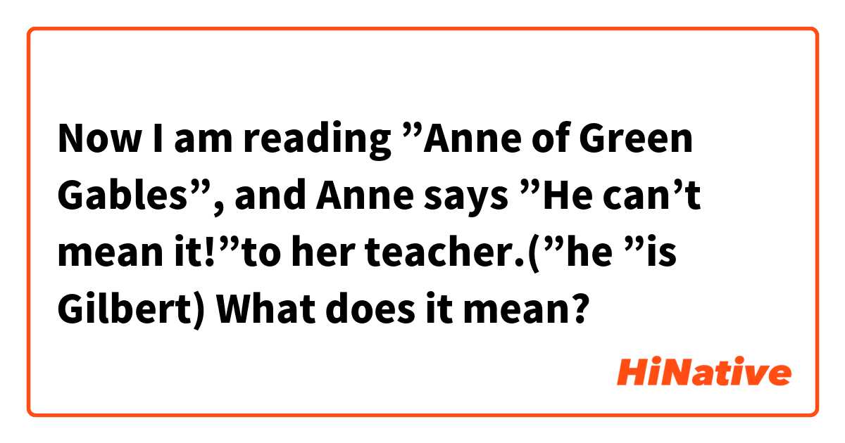 Now I am reading ”Anne of Green Gables”, and Anne says ”He can’t mean it!”to her teacher.(”he ”is Gilbert)
What does it mean?