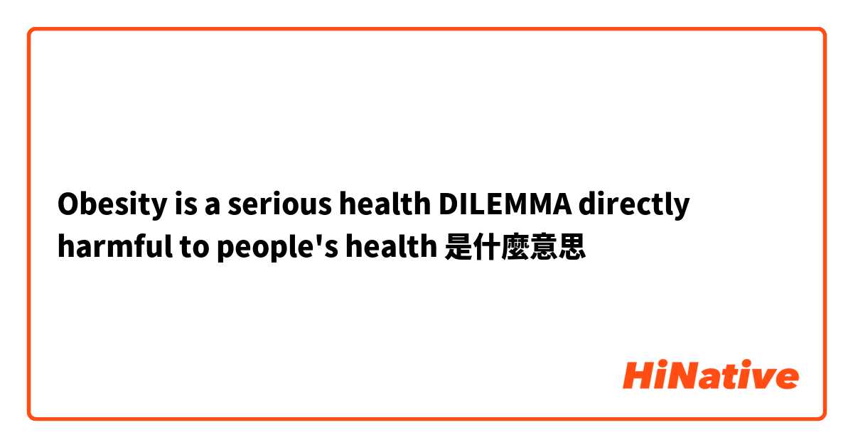 Obesity is a serious health DILEMMA directly harmful to people's health是什麼意思