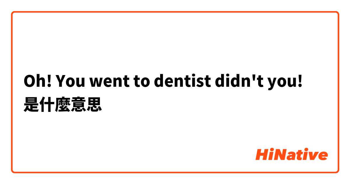 Oh! You went to dentist didn't you!是什麼意思