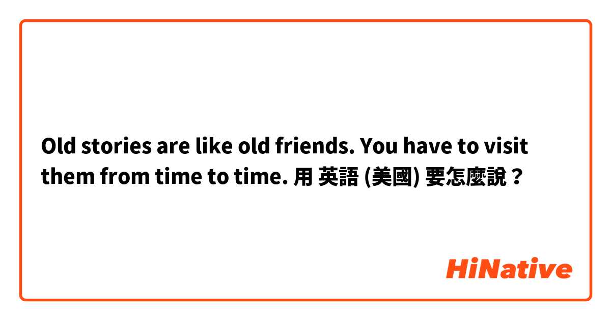 Old stories are like old friends. You have to visit them from time to time. 
用 英語 (美國) 要怎麼說？