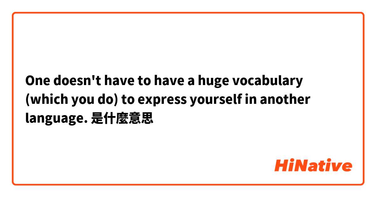  One doesn't have to have a huge vocabulary (which you do) to express yourself in another language.是什麼意思