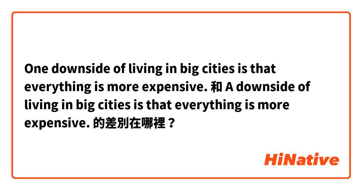 One downside of living in big cities is that everything is more expensive.  和 A downside of living in big cities is that everything is more expensive. 的差別在哪裡？