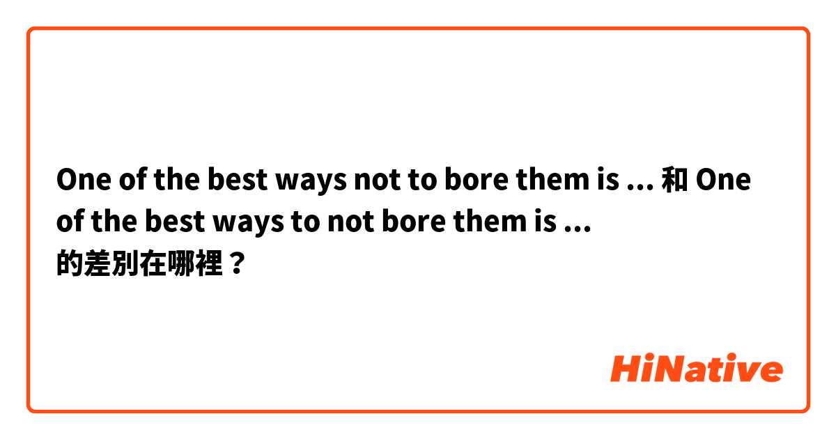 One of the best ways not to bore them is ...
 和 One of the best ways to not bore them is ...  的差別在哪裡？