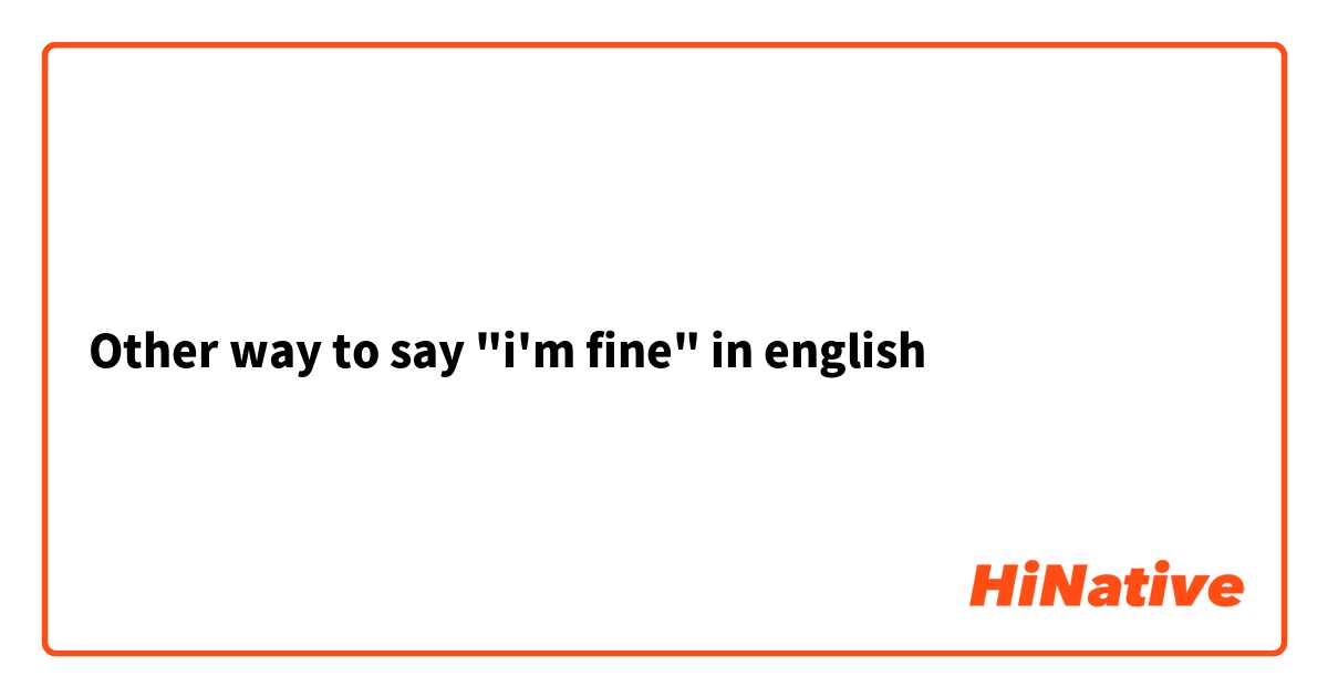 Other way to say "i'm fine" in english