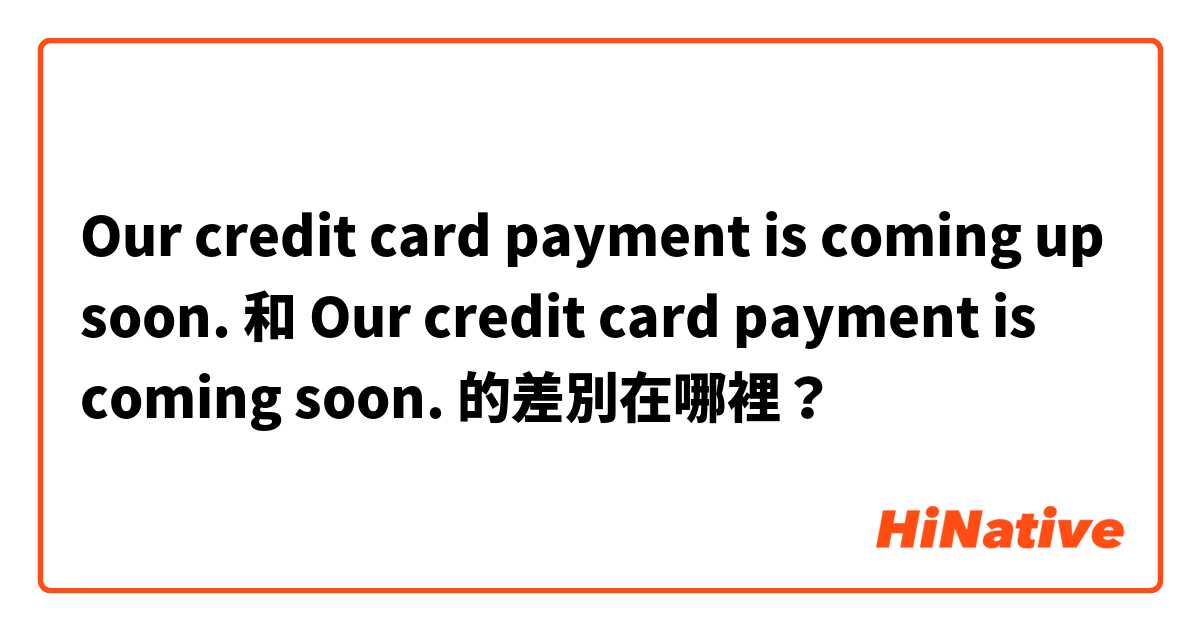 Our credit card payment is coming up soon. 和 Our credit card payment is coming soon. 的差別在哪裡？
