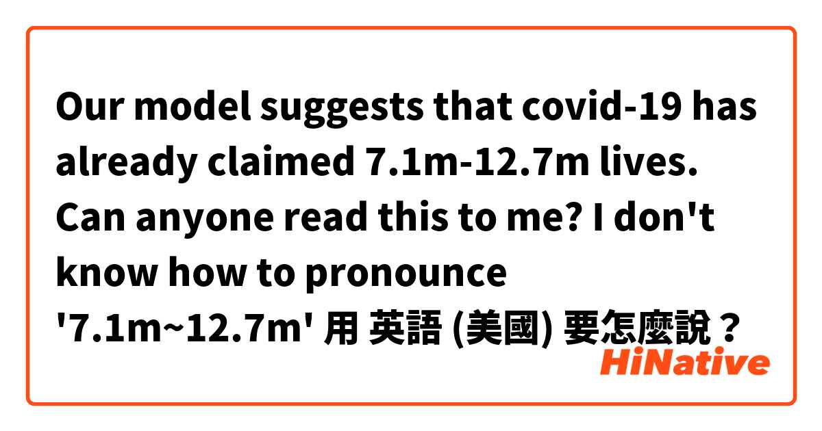 Our model suggests that covid-19 has already claimed
7.1m-12.7m lives.  
Can anyone read this to me? I don't know how to pronounce '7.1m~12.7m'用 英語 (美國) 要怎麼說？