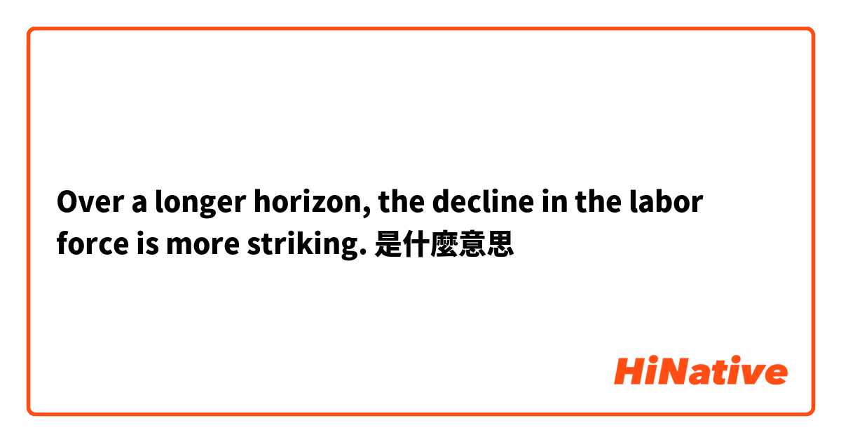 Over a longer horizon, the decline in the labor force is more striking.是什麼意思