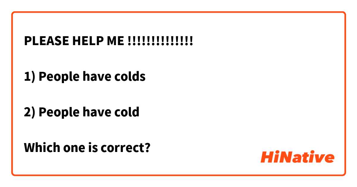 PLEASE HELP ME !!!!!!!!!!!!!!

1) People have colds

2) People have cold

Which one is correct?