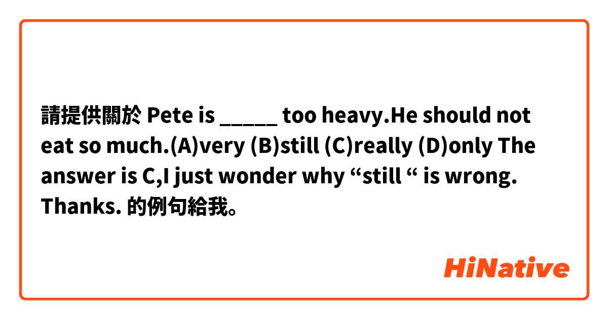 請提供關於 Pete is _____ too heavy.He should not eat so much.(A)very (B)still (C)really (D)only

The answer is C,I just wonder why “still “ is wrong.

Thanks. 的例句給我。