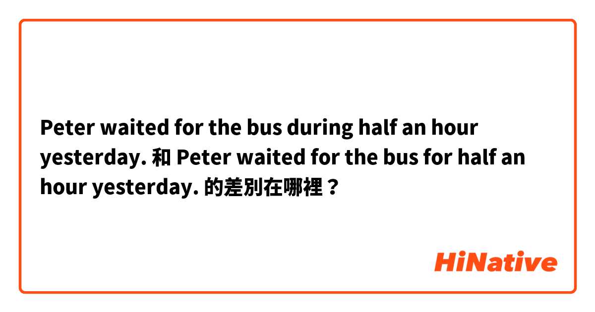  Peter waited for the bus during half an hour yesterday. 和  Peter waited for the bus for half an hour yesterday. 的差別在哪裡？