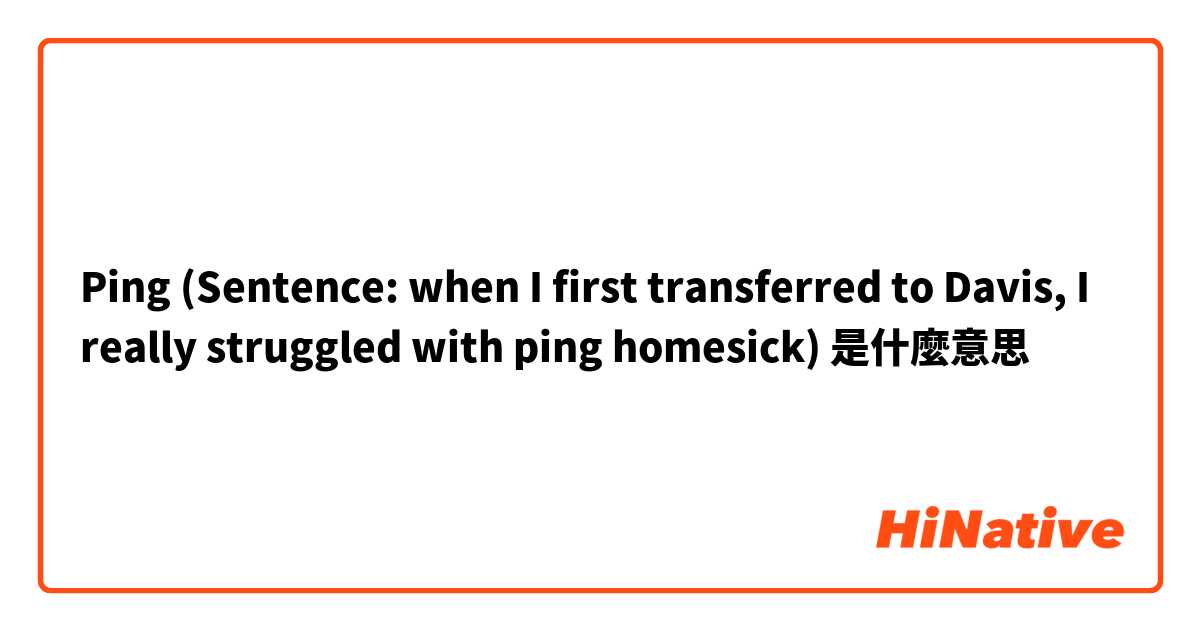 Ping
(Sentence: when I first transferred to Davis, I really struggled with ping homesick)是什麼意思