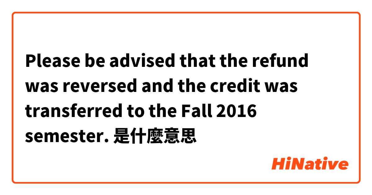 Please be advised that the refund was reversed and the credit was transferred to the Fall 2016 semester.是什麼意思