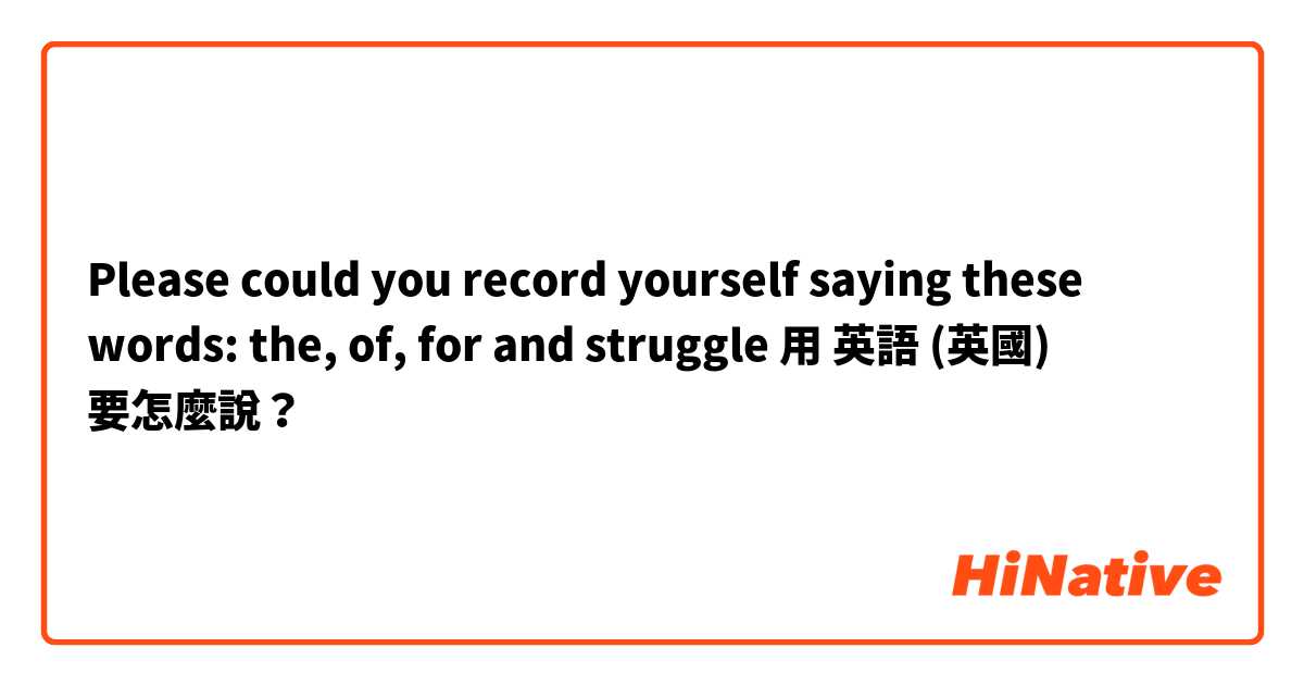 Please could you record yourself saying these words:
the, of, for and struggle 用 英語 (英國) 要怎麼說？