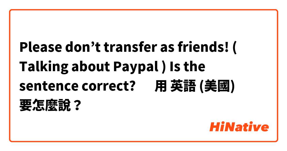 Please don’t transfer as friends!
( Talking about Paypal )
Is the sentence correct? 🤔用 英語 (美國) 要怎麼說？