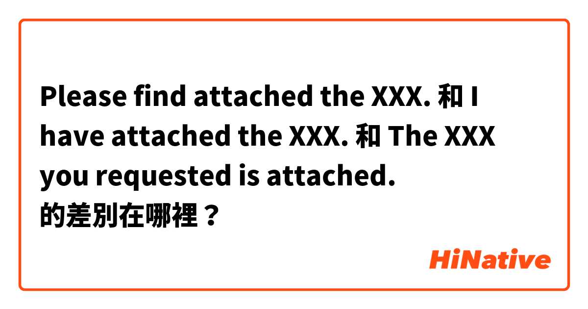 Please find attached the XXX. 和 I have attached the XXX. 和 The XXX you requested is attached. 的差別在哪裡？