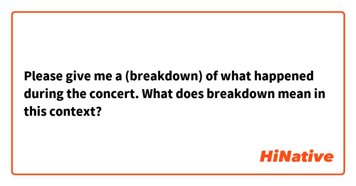 Please give me a (breakdown) of what happened during the concert.

What does breakdown mean in this context?
