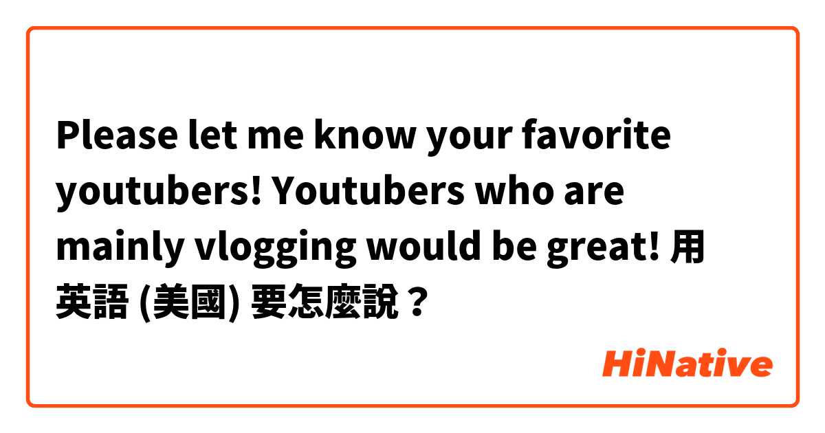 Please let me know your favorite youtubers! Youtubers who are mainly vlogging would be great!用 英語 (美國) 要怎麼說？