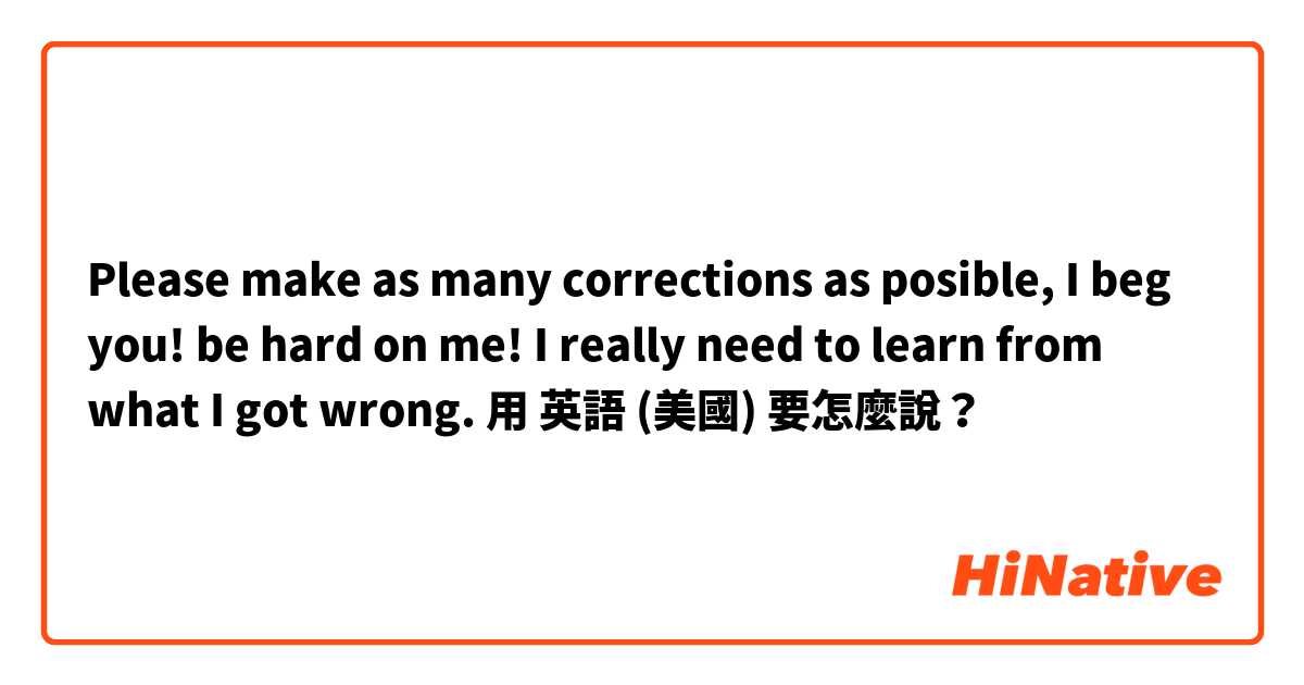 Please make as many corrections as posible, I beg you! be hard on me! I really need to learn from what I got wrong.用 英語 (美國) 要怎麼說？