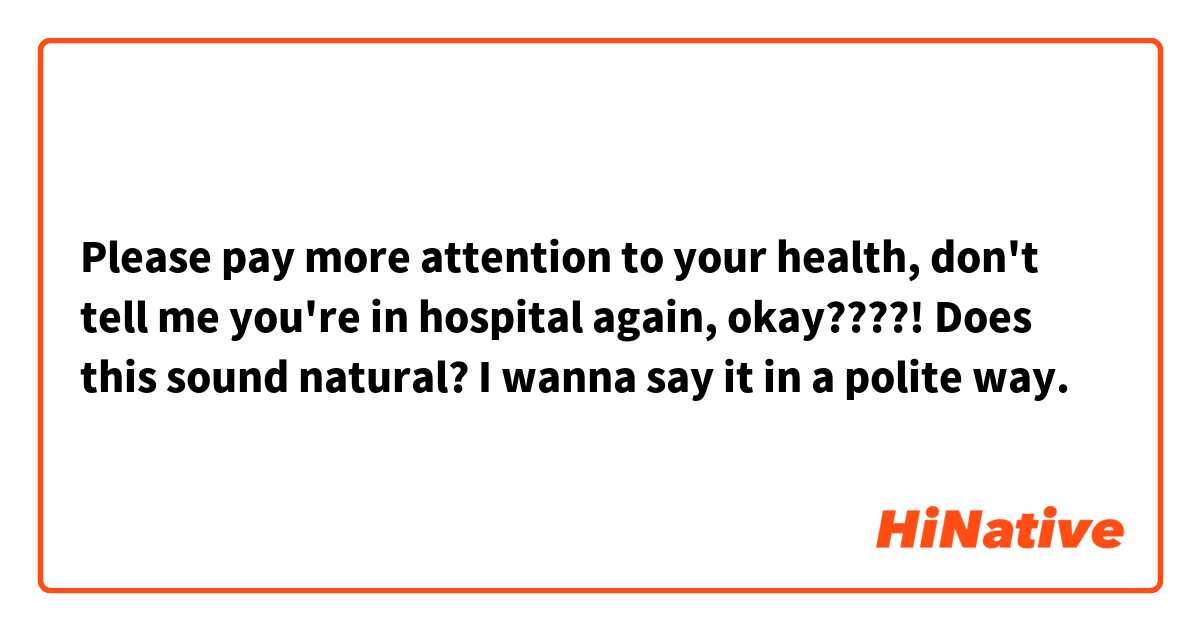 Please pay more attention to your health, don't tell me you're in hospital again, okay????!   Does this sound natural? I wanna say it in a polite way. 