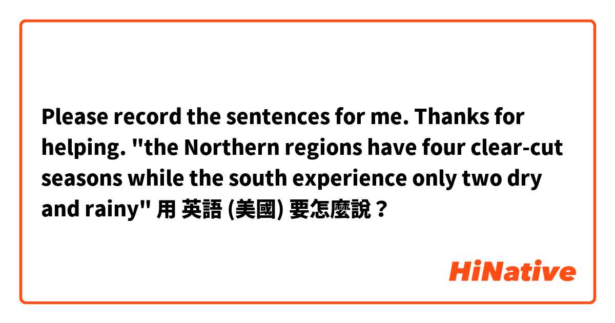 Please record the sentences for me. Thanks for helping. 
"the Northern regions have four clear-cut seasons while the south experience only two dry and rainy"用 英語 (美國) 要怎麼說？