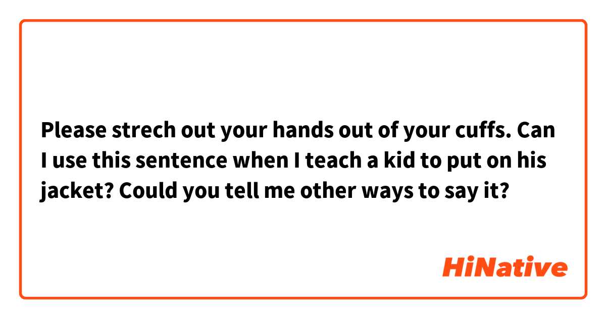 Please strech out your hands out of your cuffs.
Can I use this sentence when I teach a kid to put on his jacket?
Could you tell me other ways to say it?