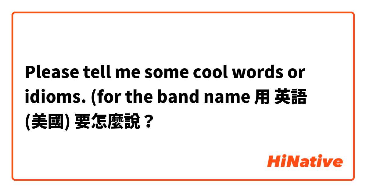 Please tell me some cool words or idioms.
(for the band name





用 英語 (美國) 要怎麼說？