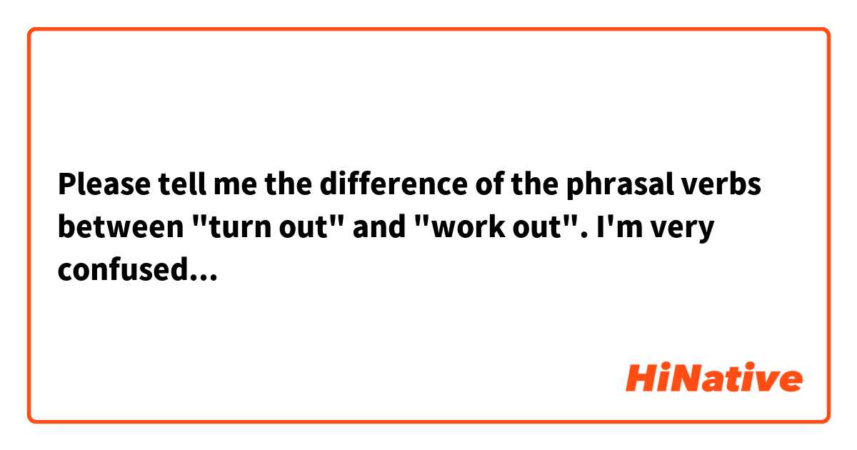 Please tell me the difference of the phrasal verbs between "turn out" and "work out".

I'm very confused...