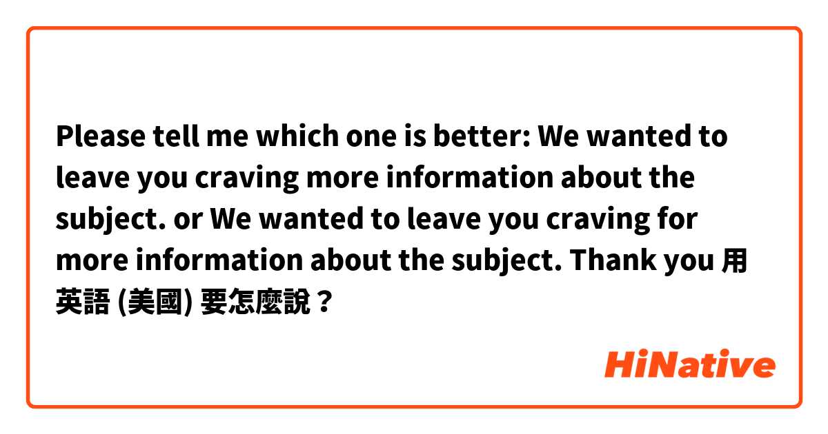 Please tell me which one is better:
We wanted to leave you craving more information about the subject. 
or
We wanted to leave you craving for more information about the subject. 
Thank you用 英語 (美國) 要怎麼說？