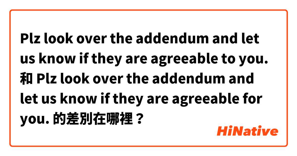 Plz look over the addendum and let us know if they are agreeable to you. 和 Plz look over the addendum and let us know if they are agreeable for you. 的差別在哪裡？
