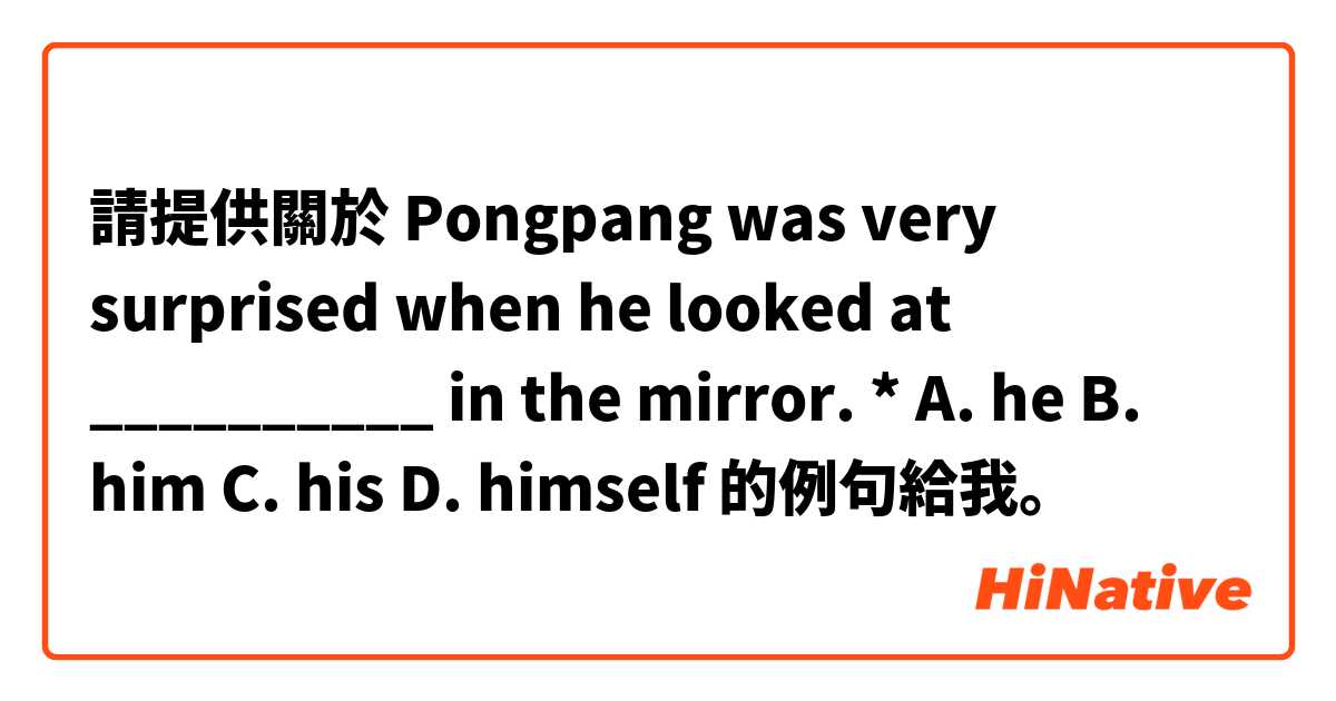 請提供關於 Pongpang was very surprised when he looked at __________ in the mirror. *
A. he
B. him
C. his
D. himself 的例句給我。