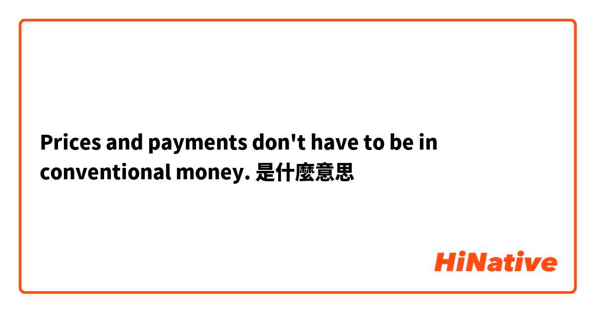 Prices and payments don't have to be in conventional money.是什麼意思