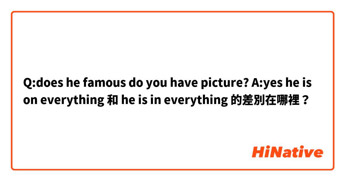 Q:does he famous do you have picture? A:yes he is on everything 和 he is in everything 的差別在哪裡？