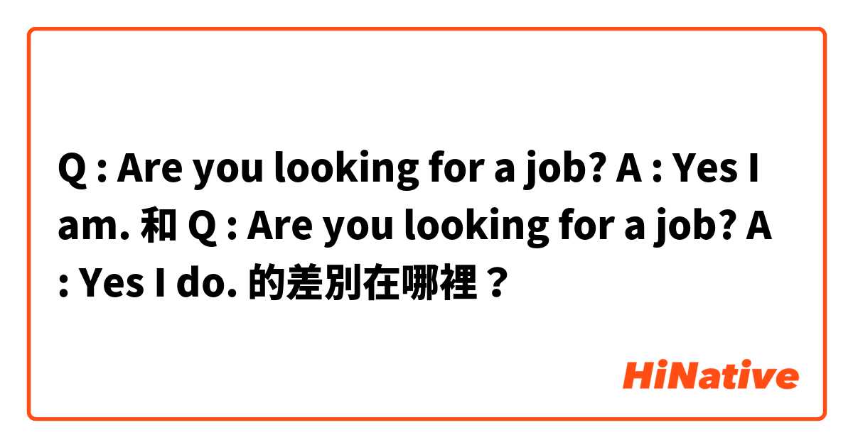 Q : Are you looking for a job? A : Yes I am. 和 Q : Are you looking for a job? A : Yes I do. 的差別在哪裡？