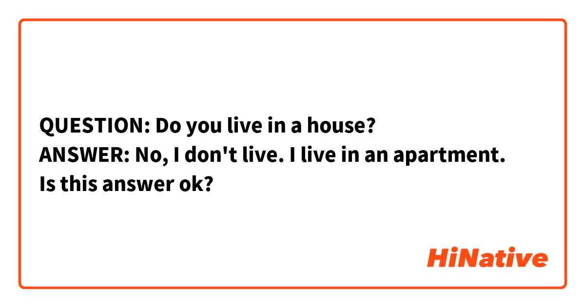 QUESTION: Do you live in a house?
ANSWER: No, I don't live. I live in an apartment.
Is this answer ok?