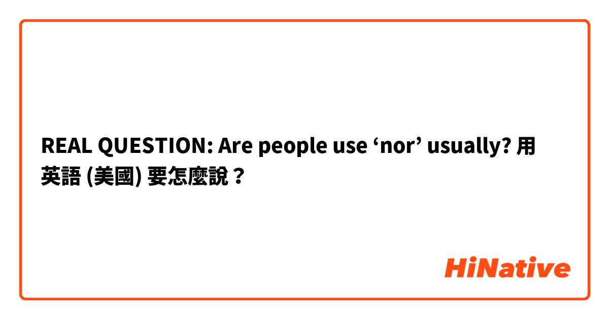 REAL QUESTION: Are people use ‘nor’ usually?用 英語 (美國) 要怎麼說？