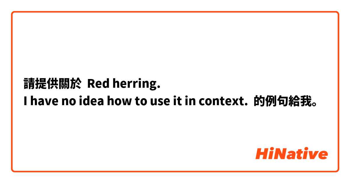 請提供關於 
Red herring.
I have no idea how to use it in context. 😅
 的例句給我。