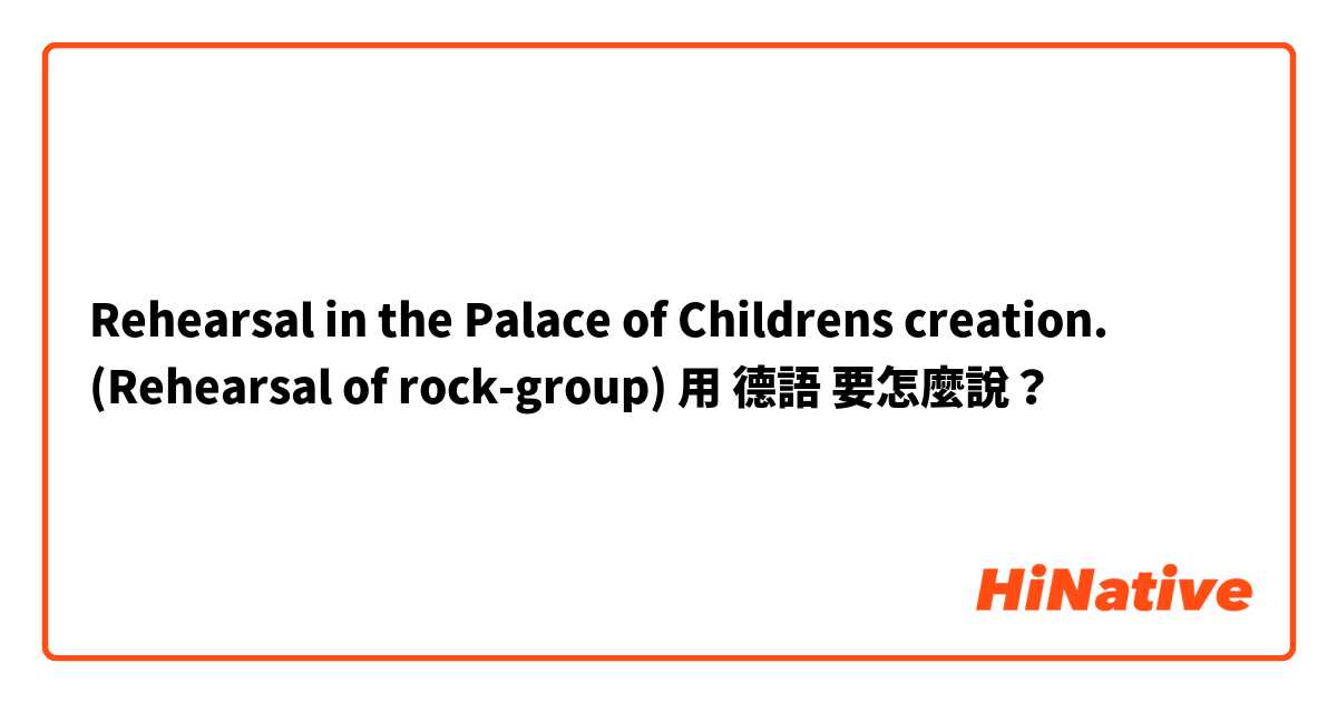 Rehearsal in the Palace of Childrens creation. (Rehearsal of rock-group)用 德語 要怎麼說？