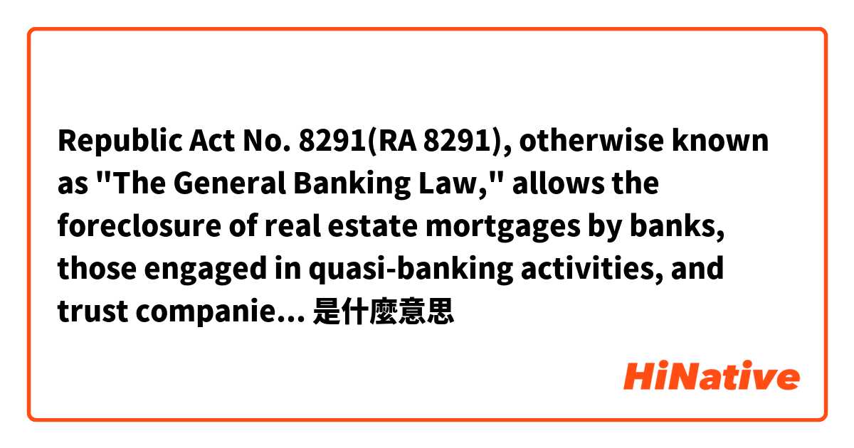 Republic Act No. 8291(RA 8291), otherwise known as "The General Banking Law," allows the foreclosure of real estate mortgages by banks, those engaged in quasi-banking activities, and trust companies.

engaged in是什麼意思