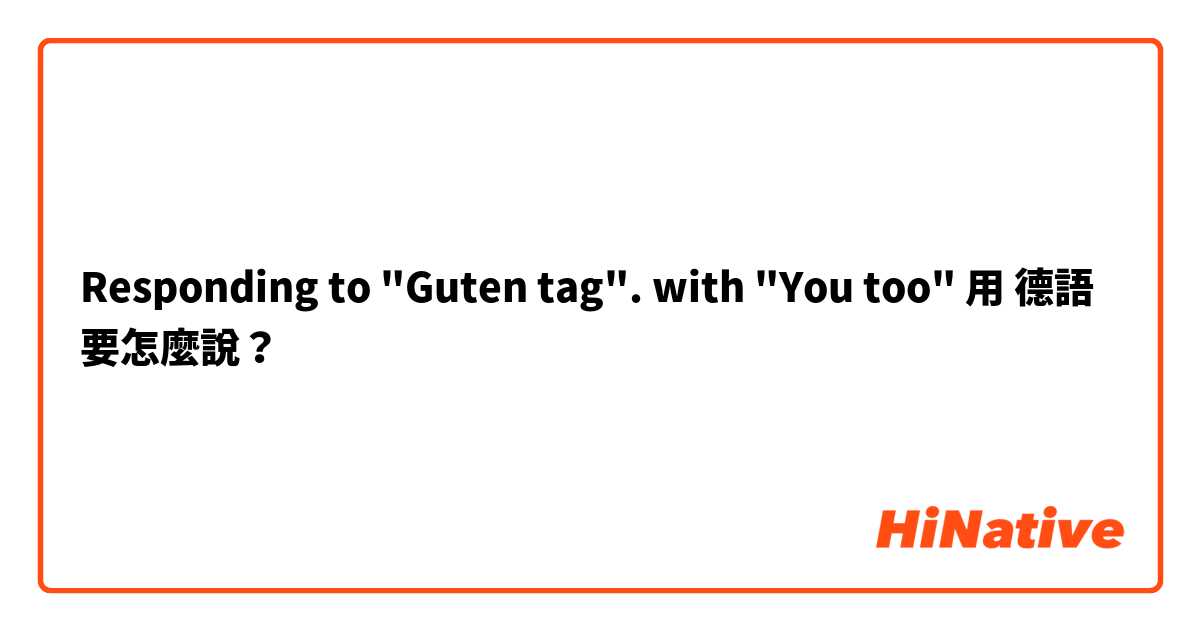 Responding to "Guten tag". with "You too"用 德語 要怎麼說？