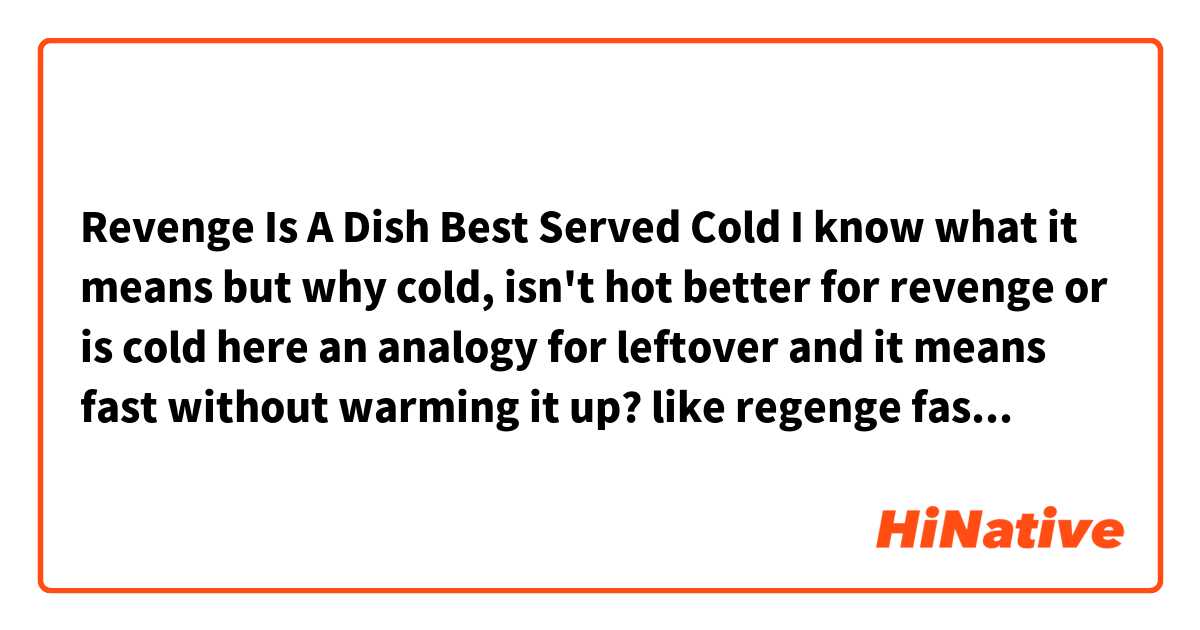 Revenge Is A Dish Best Served Cold

I know what it means but why cold, isn't hot better for revenge or is cold here an analogy for leftover and it means fast without warming it up? like regenge fast without preparing?