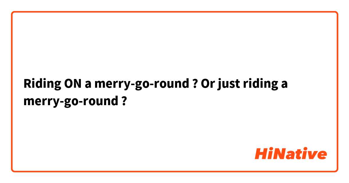 Riding ON a merry-go-round ? Or just riding a merry-go-round ?