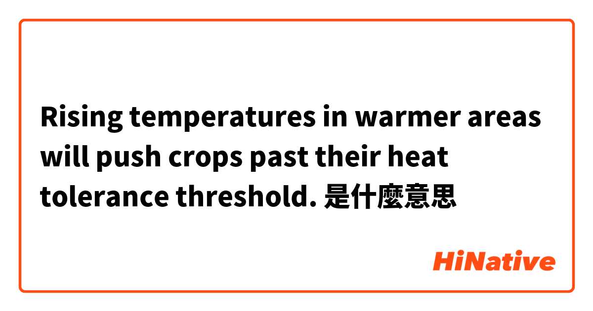 Rising temperatures in warmer areas will push crops past their heat tolerance threshold.是什麼意思