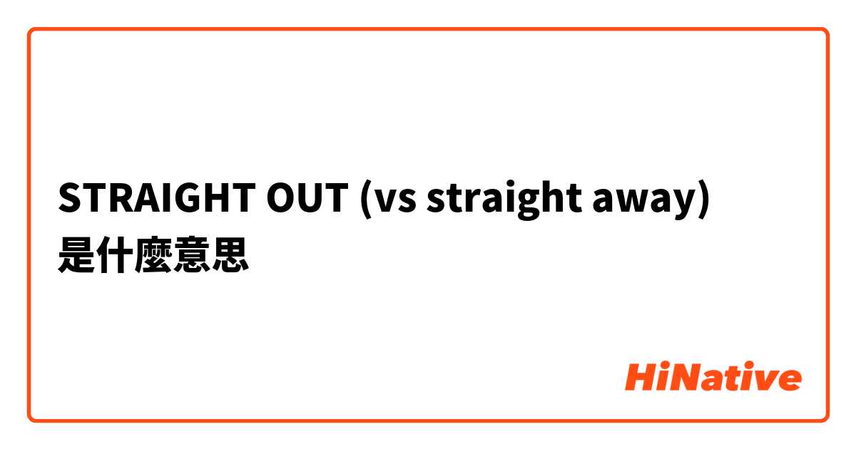 STRAIGHT OUT (vs straight away)是什麼意思