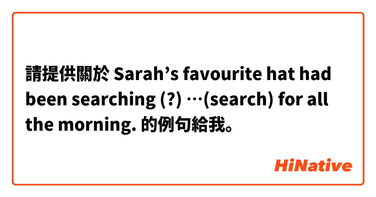 請提供關於 Sarah’s favourite hat had been searching (?) …(search) for all the morning. 的例句給我。