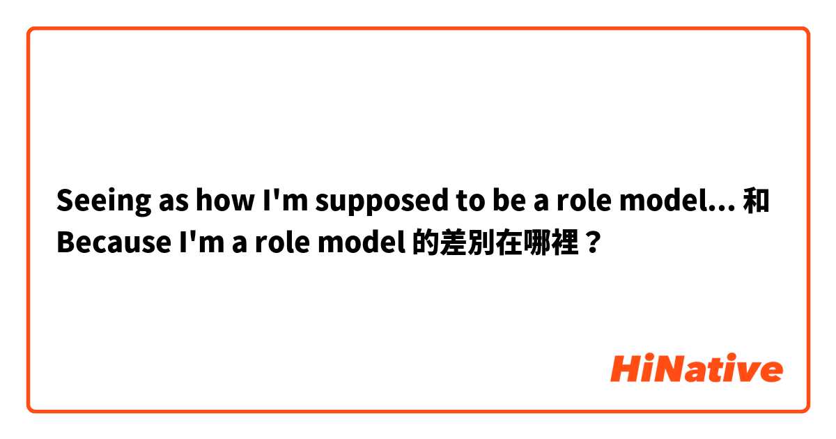 Seeing as how I'm supposed to be a role model... 和 Because I'm a role model 的差別在哪裡？