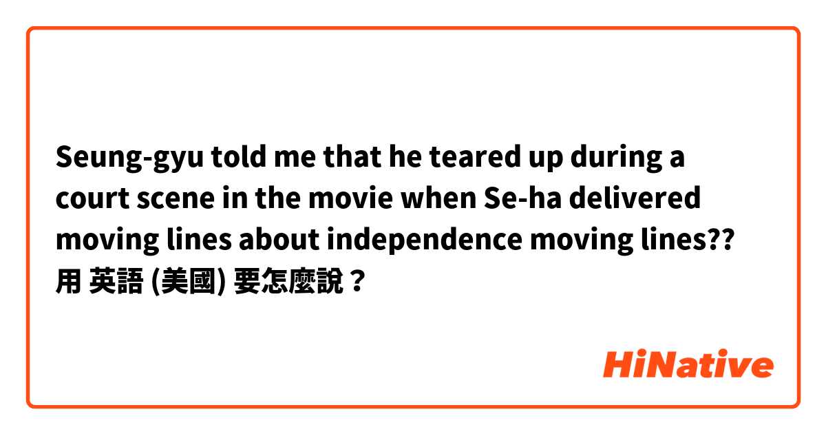Seung-gyu told me that he teared up during a court scene in the movie when Se-ha delivered moving lines about independence

moving lines??用 英語 (美國) 要怎麼說？