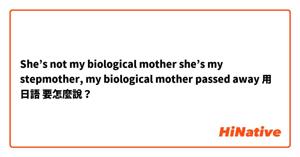 She’s not my biological mother she’s my stepmother, my biological mother passed away用 日語 要怎麼說？