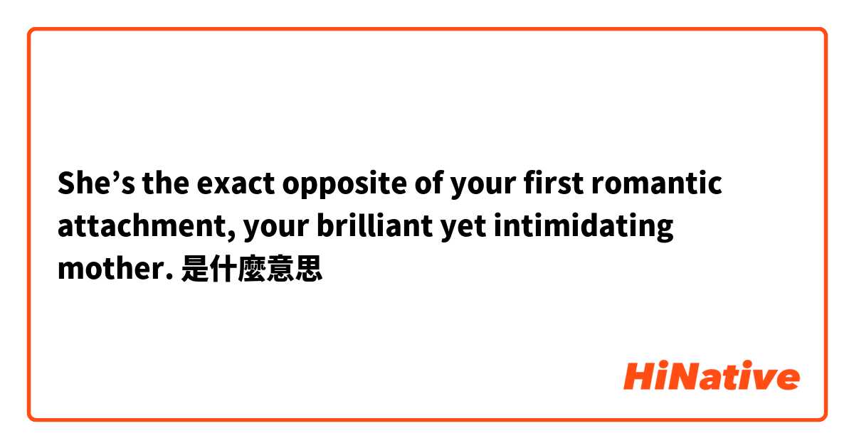 She’s the exact opposite of your first romantic attachment, your brilliant yet intimidating mother.是什麼意思