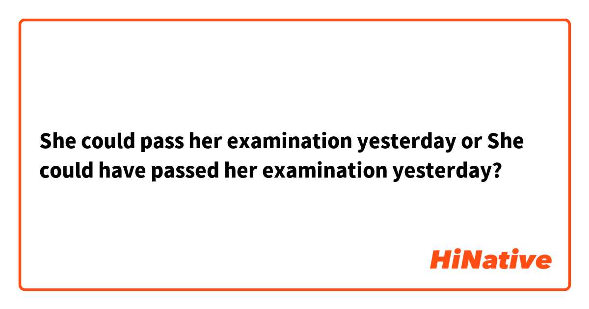 She could pass her examination yesterday or She could have passed her examination yesterday?