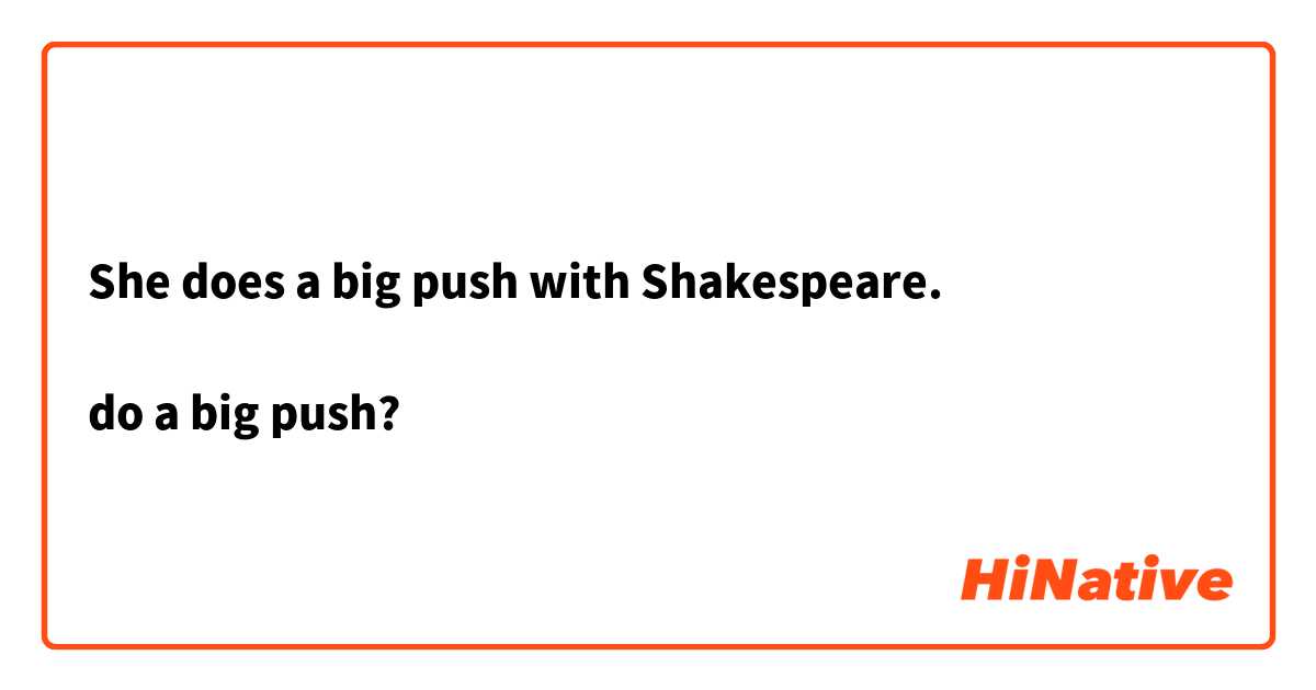 She does a big push with Shakespeare.

do a big push? 